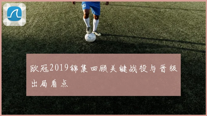 欧冠2019锦集回顾关键战役与晋级出局看点