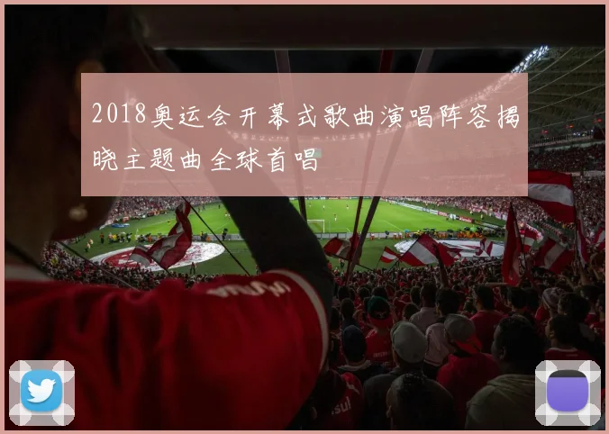 2018奥运会开幕式歌曲演唱阵容揭晓主题曲全球首唱
