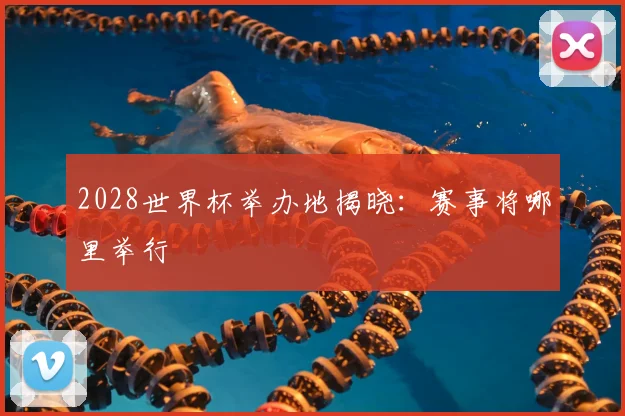 2028世界杯举办地揭晓：赛事将哪里举行