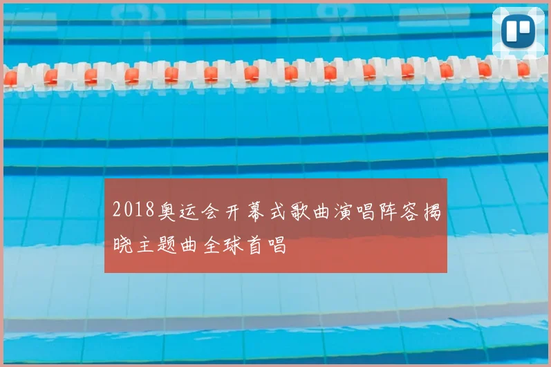 2018奥运会开幕式歌曲演唱阵容揭晓主题曲全球首唱