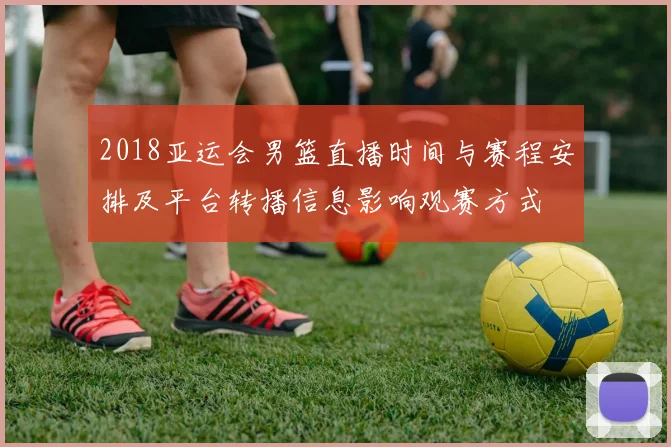 2018亚运会男篮直播时间与赛程安排及平台转播信息影响观赛方式
