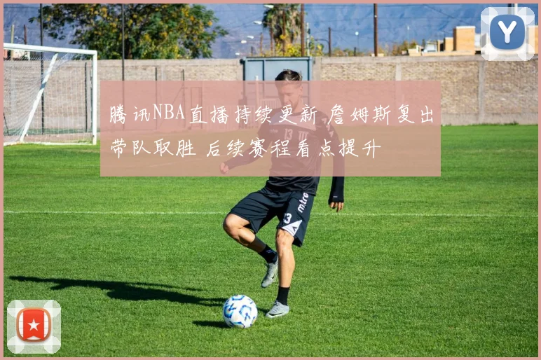 腾讯NBA直播持续更新 詹姆斯复出带队取胜 后续赛程看点提升