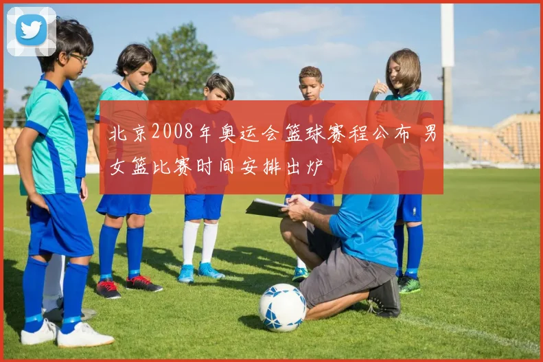 北京2008年奥运会篮球赛程公布 男女篮比赛时间安排出炉