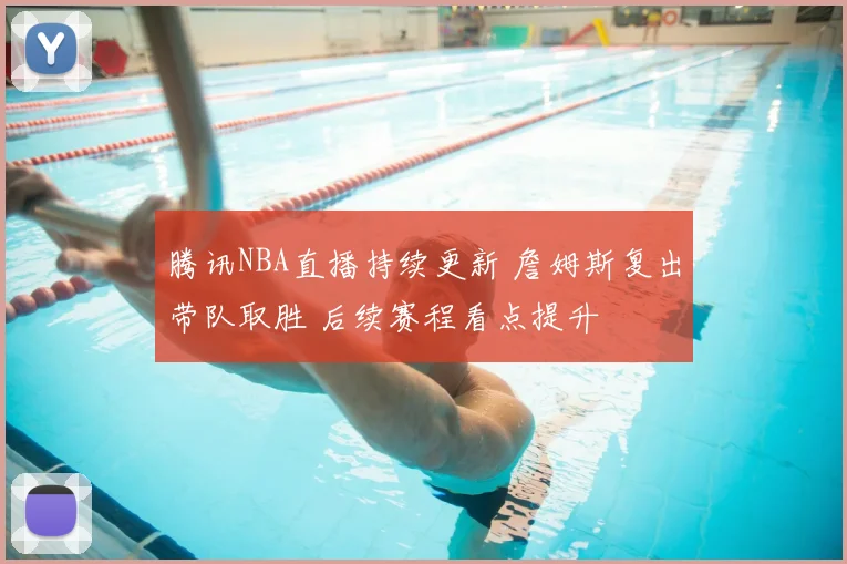 腾讯NBA直播持续更新 詹姆斯复出带队取胜 后续赛程看点提升