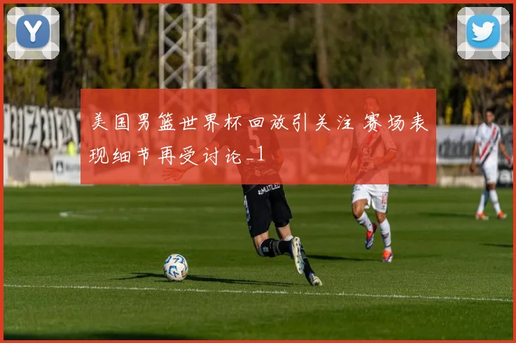美国男篮世界杯回放引关注 赛场表现细节再受讨论_1