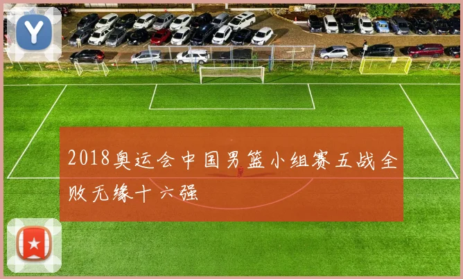 2018奥运会中国男篮小组赛五战全败无缘十六强