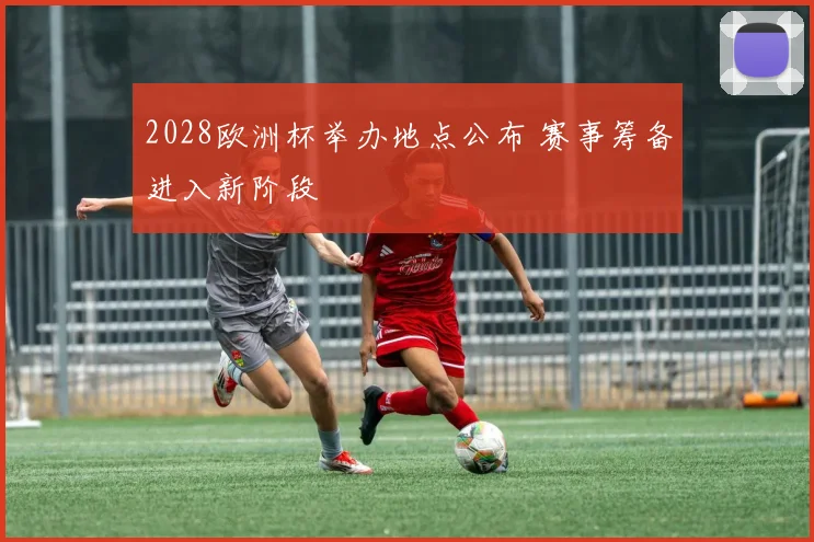 2028欧洲杯举办地点公布 赛事筹备进入新阶段