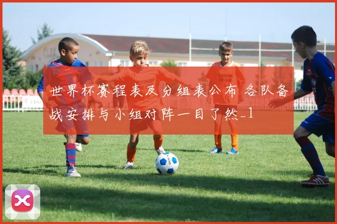 世界杯赛程表及分组表公布 各队备战安排与小组对阵一目了然_1