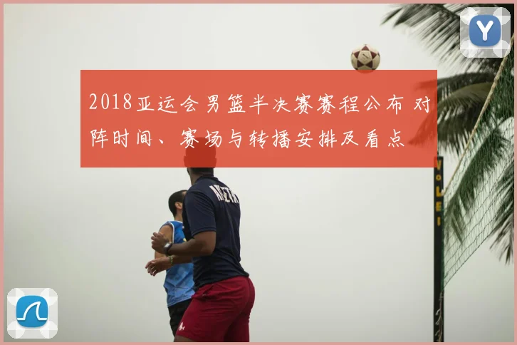 2018亚运会男篮半决赛赛程公布 对阵时间、赛场与转播安排及看点