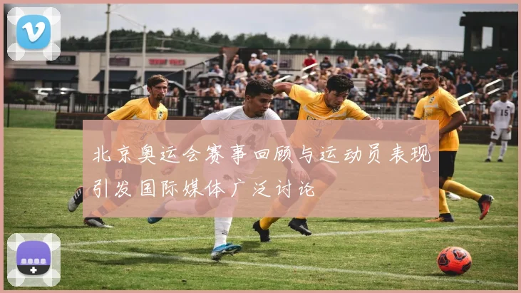 北京奥运会赛事回顾与运动员表现引发国际媒体广泛讨论