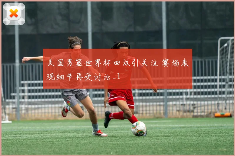 美国男篮世界杯回放引关注 赛场表现细节再受讨论_1