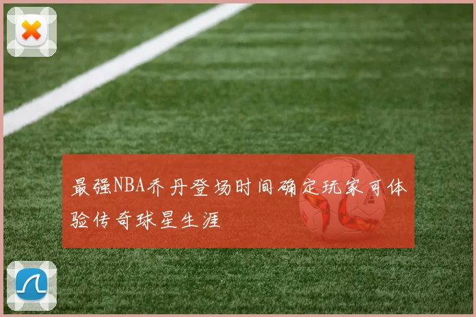 最强NBA乔丹登场时间确定玩家可体验传奇球星生涯