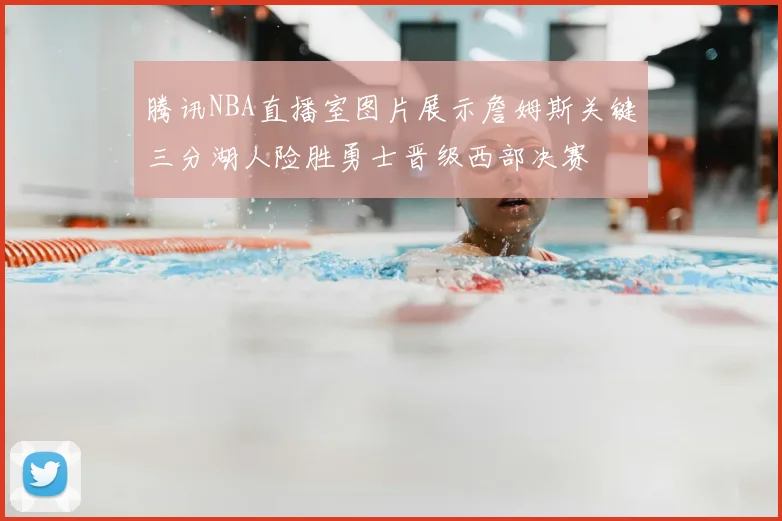 腾讯NBA直播室图片展示詹姆斯关键三分湖人险胜勇士晋级西部决赛