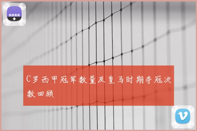 C罗西甲冠军数量及皇马时期夺冠次数回顾