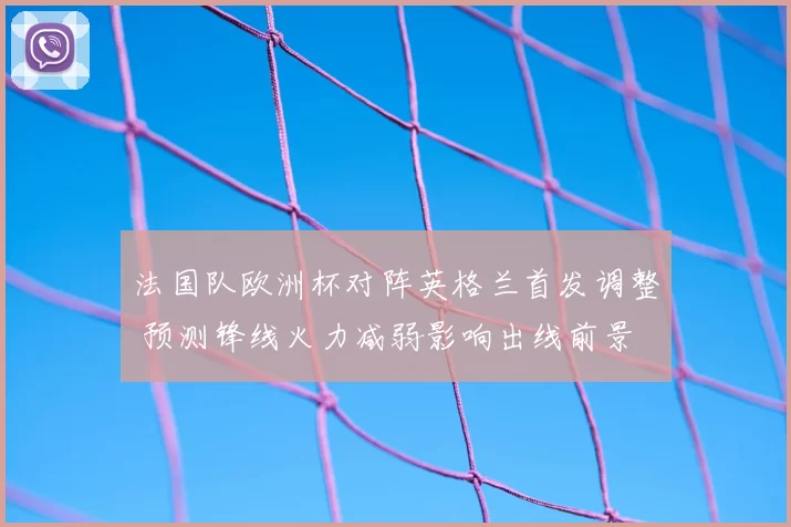 法国队欧洲杯对阵英格兰首发调整 预测锋线火力减弱影响出线前景