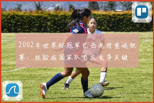 2002年世界杯冠军巴西老将重返联赛,经验成国家队首发竞争关键