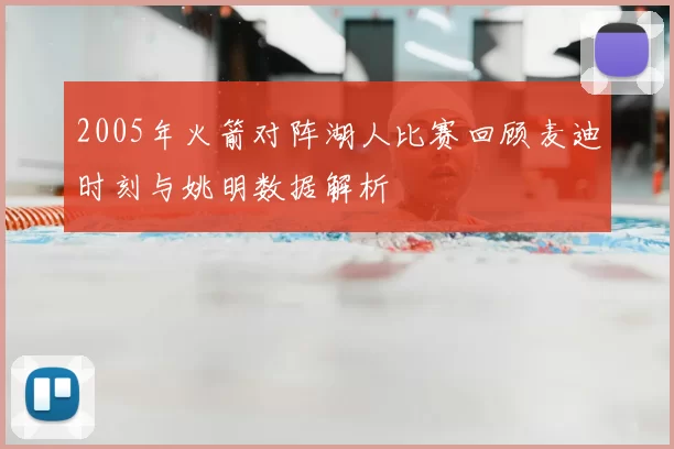 2005年火箭对阵湖人比赛回顾麦迪时刻与姚明数据解析
