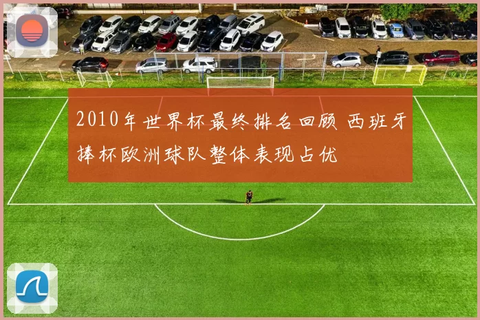 2010年世界杯最终排名回顾 西班牙捧杯欧洲球队整体表现占优