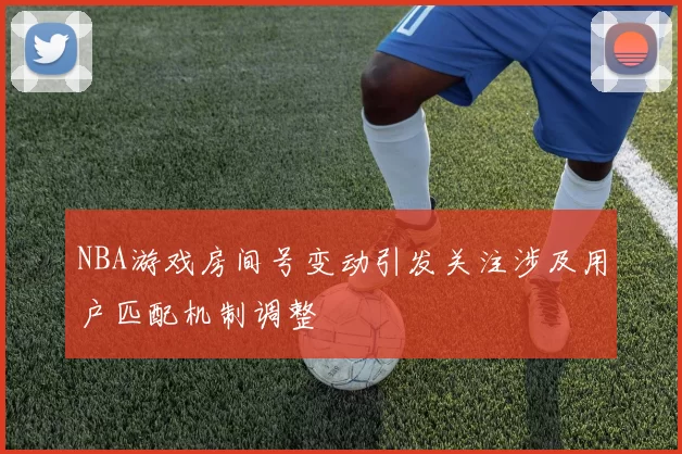 NBA游戏房间号变动引发关注涉及用户匹配机制调整