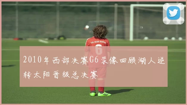 2010年西部决赛G6录像回顾湖人逆转太阳晋级总决赛
