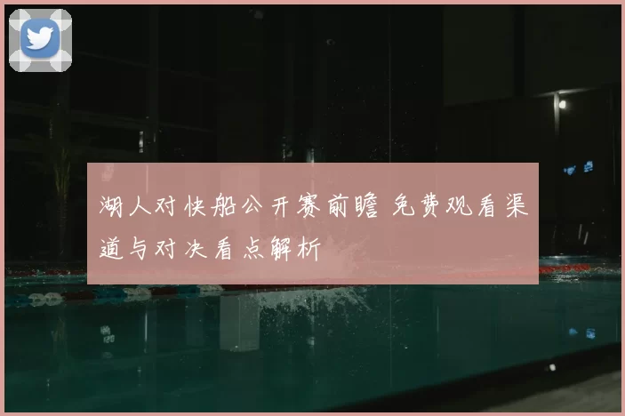 湖人对快船公开赛前瞻 免费观看渠道与对决看点解析