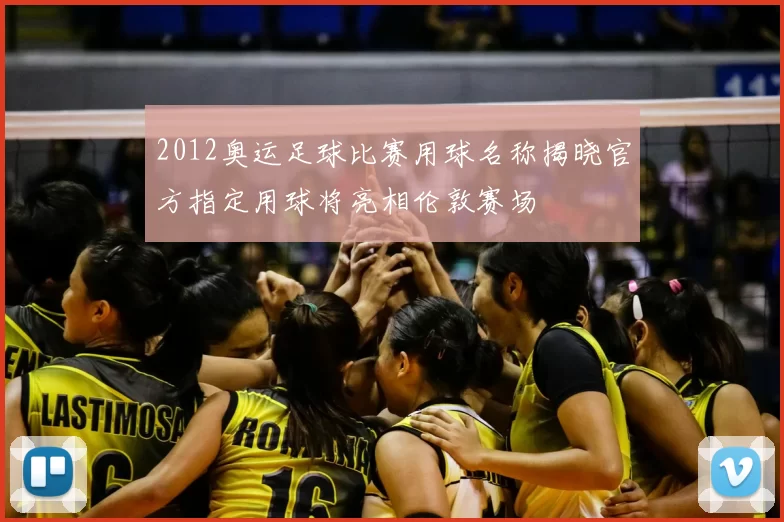 2012奥运足球比赛用球名称揭晓官方指定用球将亮相伦敦赛场