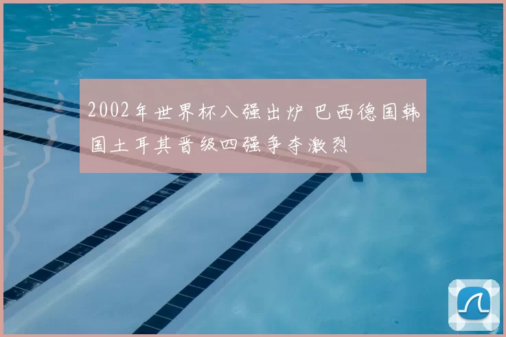 2002年世界杯八强出炉 巴西德国韩国土耳其晋级四强争夺激烈