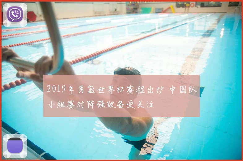 2019年男篮世界杯赛程出炉 中国队小组赛对阵强敌备受关注