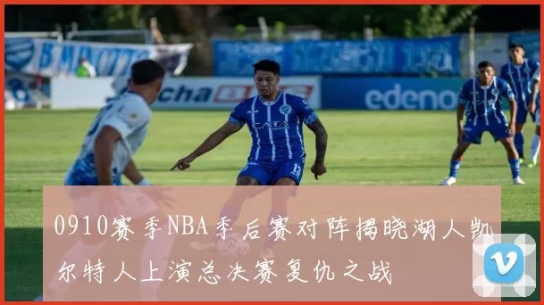 0910赛季NBA季后赛对阵揭晓湖人凯尔特人上演总决赛复仇之战
