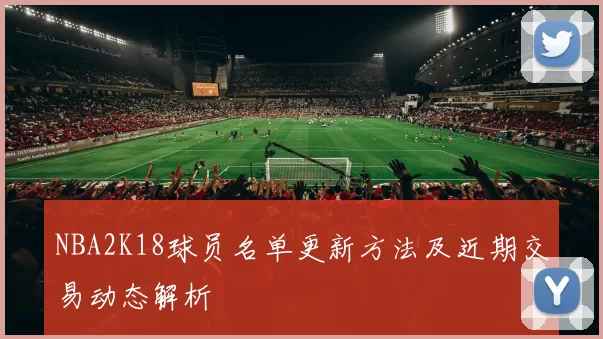NBA2K18球员名单更新方法及近期交易动态解析