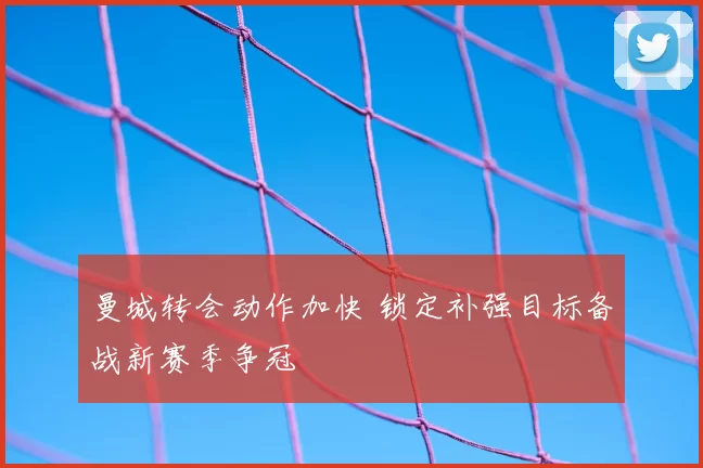 曼城转会动作加快 锁定补强目标备战新赛季争冠