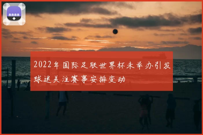 2022年国际足联世界杯未举办引发球迷关注赛事安排变动