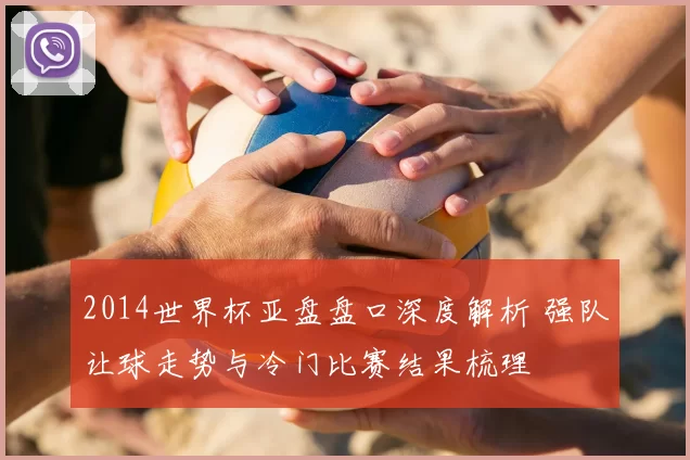 2014世界杯亚盘盘口深度解析 强队让球走势与冷门比赛结果梳理