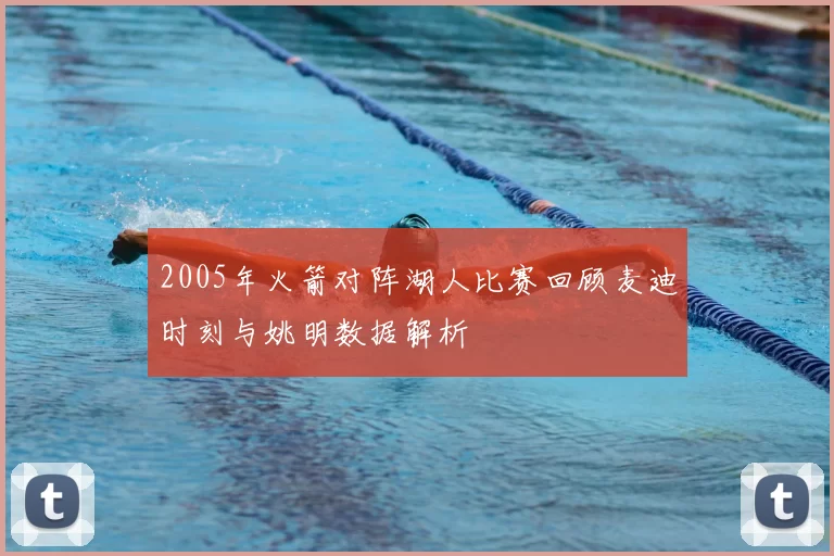 2005年火箭对阵湖人比赛回顾麦迪时刻与姚明数据解析
