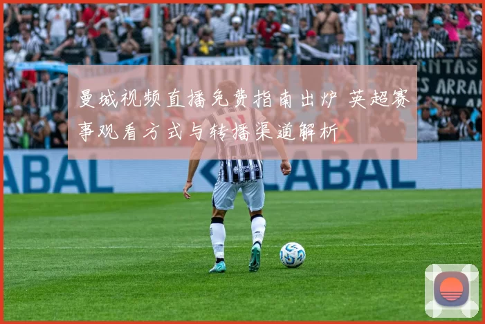 曼城视频直播免费指南出炉 英超赛事观看方式与转播渠道解析