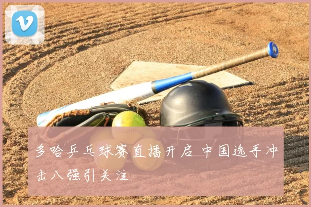 多哈乒乓球赛直播开启 中国选手冲击八强引关注