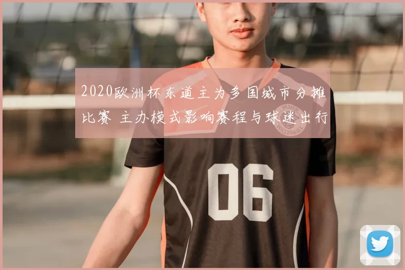 2020欧洲杯东道主为多国城市分摊比赛 主办模式影响赛程与球迷出行