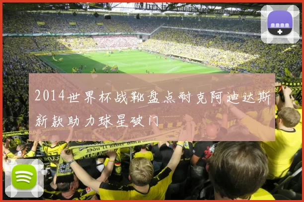 2014世界杯战靴盘点耐克阿迪达斯新款助力球星破门