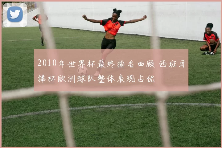 2010年世界杯最终排名回顾 西班牙捧杯欧洲球队整体表现占优