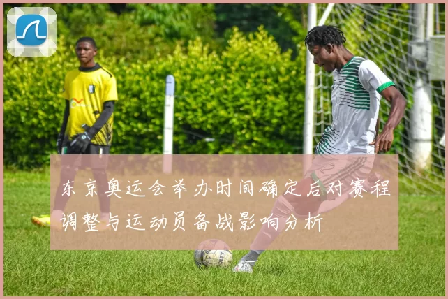 东京奥运会举办时间确定后对赛程调整与运动员备战影响分析