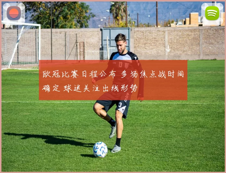 欧冠比赛日程公布 多场焦点战时间确定 球迷关注出线形势