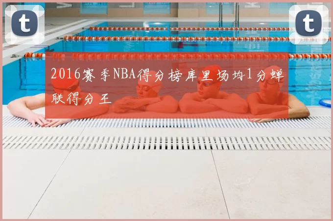 2016赛季NBA得分榜库里场均1分蝉联得分王