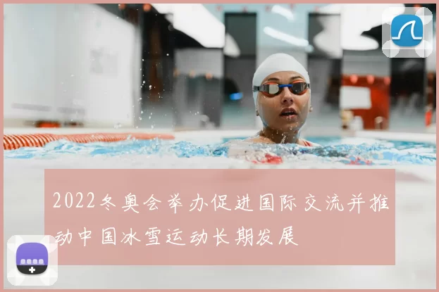 2022冬奥会举办促进国际交流并推动中国冰雪运动长期发展