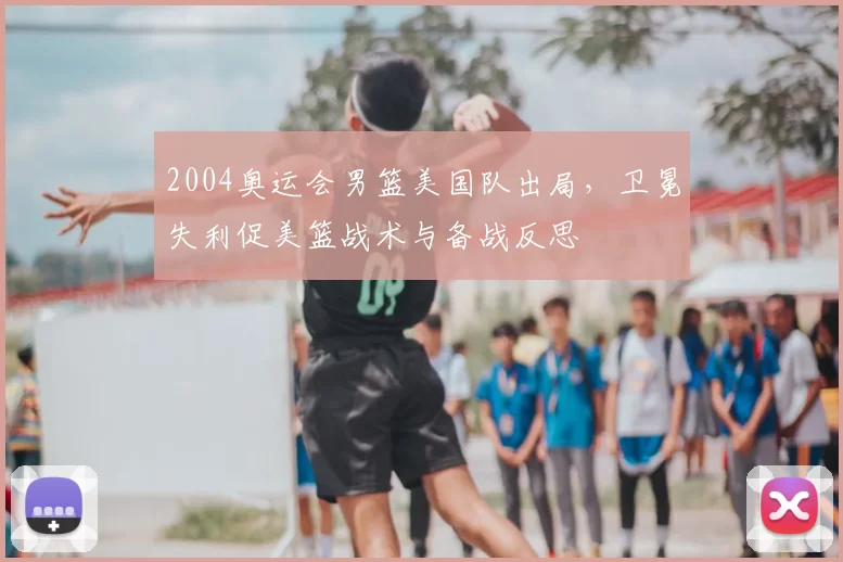 2004奥运会男篮美国队出局，卫冕失利促美篮战术与备战反思