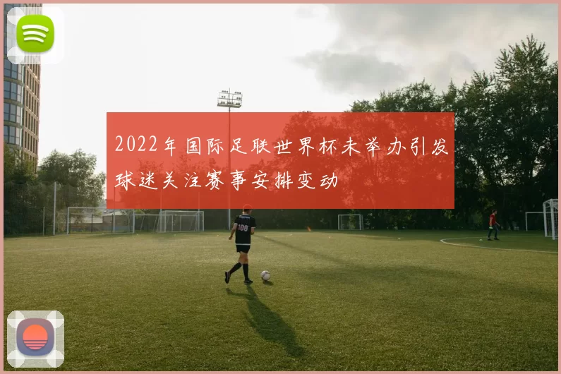 2022年国际足联世界杯未举办引发球迷关注赛事安排变动