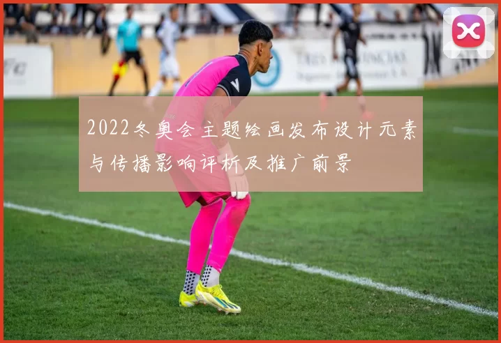 2022冬奥会主题绘画发布设计元素与传播影响评析及推广前景