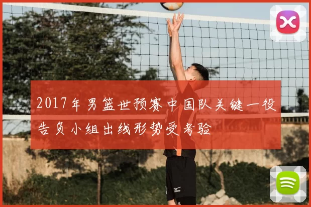 2017年男篮世预赛中国队关键一役告负小组出线形势受考验
