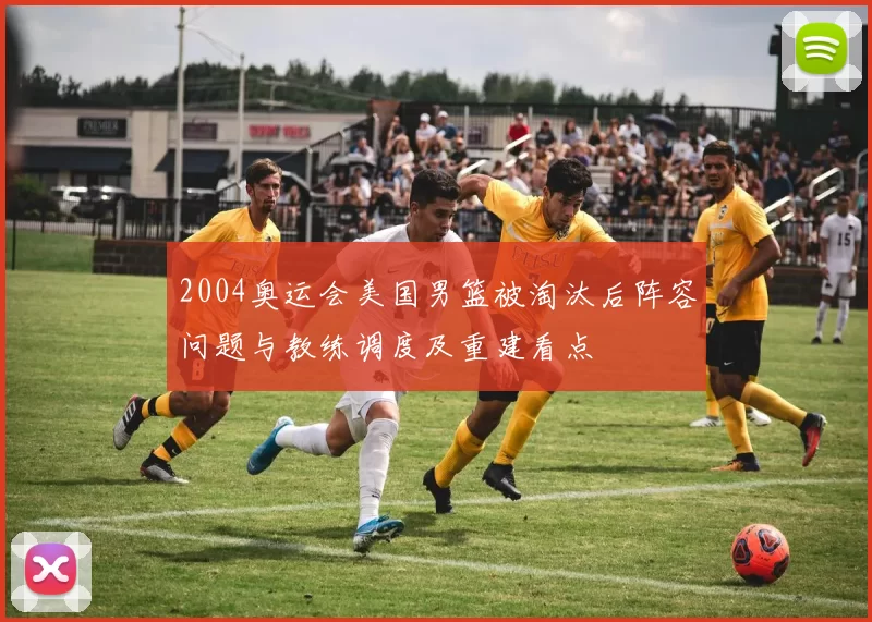 2004奥运会美国男篮被淘汰后阵容问题与教练调度及重建看点