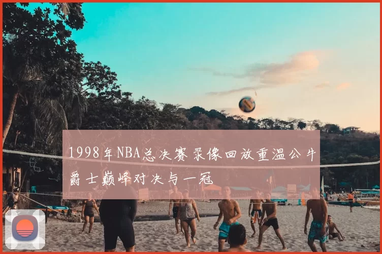 1998年NBA总决赛录像回放重温公牛爵士巅峰对决与一冠