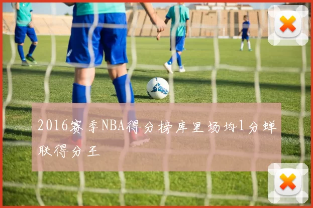 2016赛季NBA得分榜库里场均1分蝉联得分王